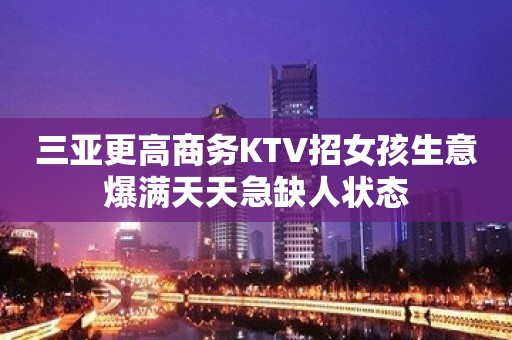 三亚更高商务KTV招女孩生意爆满天天急缺人状态