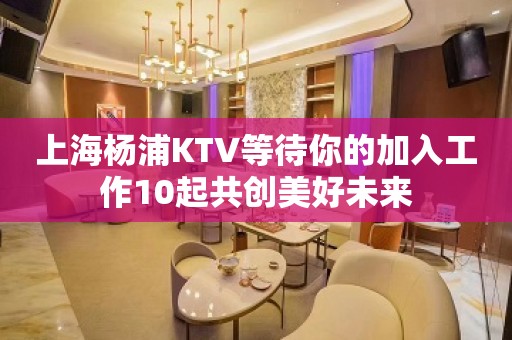 上海杨浦KTV等待你的加入工作10起共创美好未来