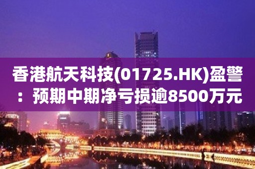 香港航天科技(01725.HK)盈警：预期中期净亏损逾8500万元