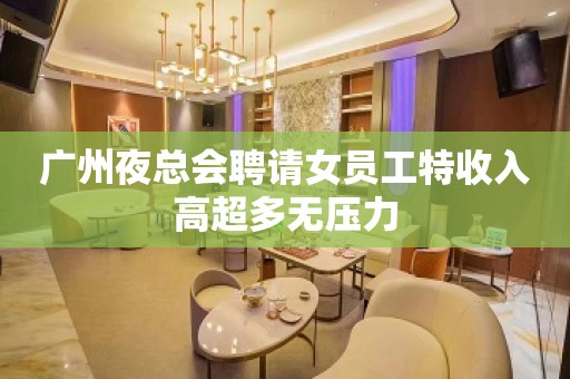 广州夜总会聘请女员工特收入高超多无压力