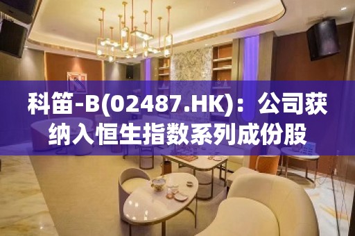 科笛-B(02487.HK)：公司获纳入恒生指数系列成份股