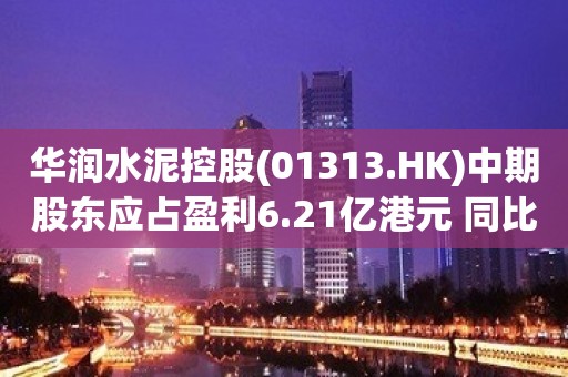 华润水泥控股(01313.HK)中期股东应占盈利6.21亿港元 同比减少65.6%