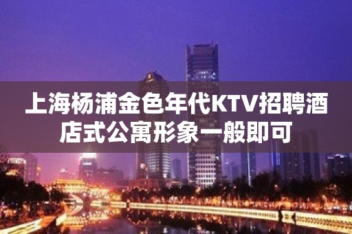 上海杨浦金色年代KTV招聘酒店式公寓形象一般即可