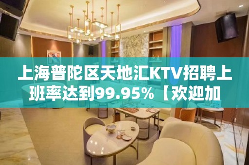 上海普陀区天地汇KTV招聘上班率达到99.95%【欢迎加