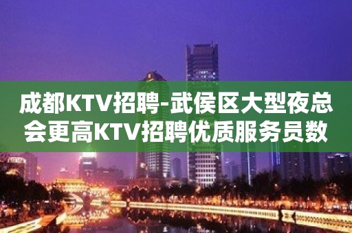 成都KTV招聘-武侯区大型夜总会更高KTV招聘优质服务员数名