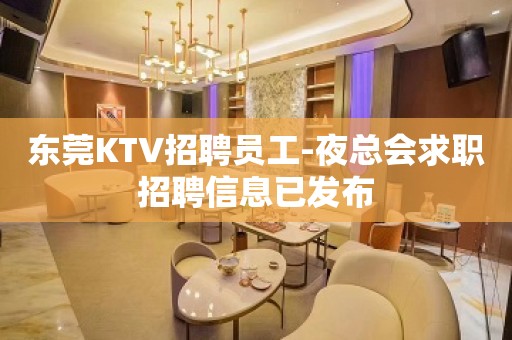 东莞KTV招聘员工-夜总会求职招聘信息已发布