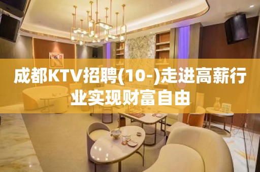 成都KTV招聘(10-)走进高薪行业实现财富自由