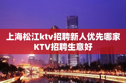 上海松江ktv招聘新人优先哪家KTV招聘生意好