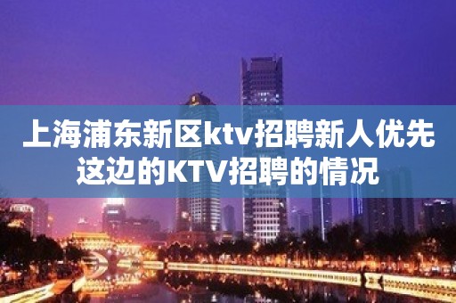 上海浦东新区ktv招聘新人优先这边的KTV招聘的情况