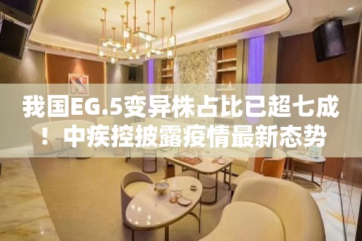 我国EG.5变异株占比已超七成！中疾控披露疫情最新态势