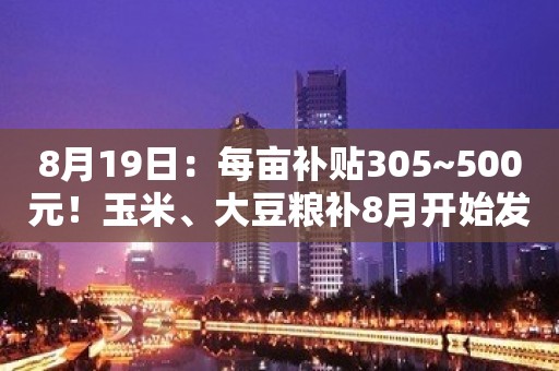 8月19日：每亩补贴305~500元！玉米、大豆粮补8月开始发放打卡！