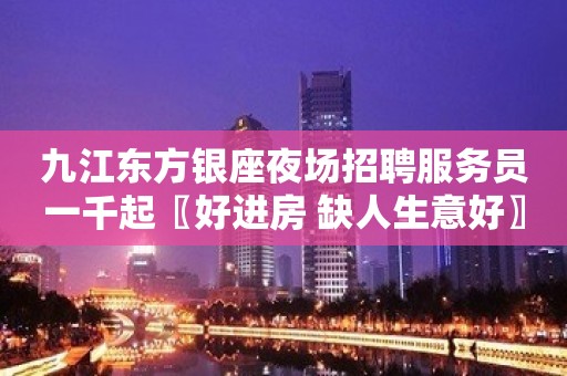 九江东方银座夜场招聘服务员一千起〖好进房 缺人生意好〗