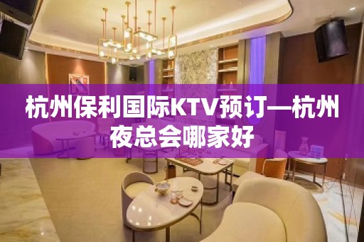 杭州保利国际KTV预订—杭州夜总会哪家好