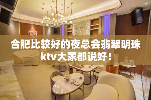 合肥比较好的夜总会翡翠明珠ktv大家都说好！