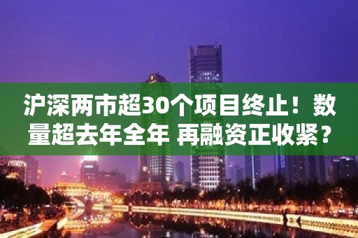 沪深两市超30个项目终止！数量超去年全年 再融资正收紧？