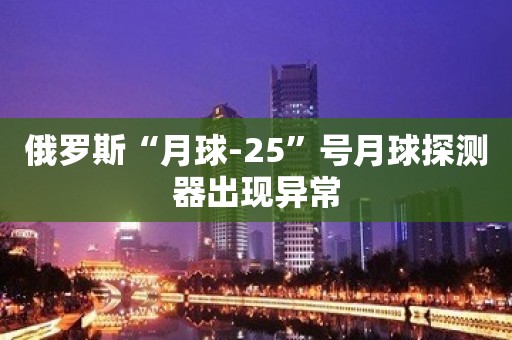 俄罗斯“月球-25”号月球探测器出现异常