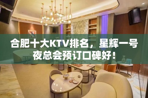 合肥十大KTV排名，星辉一号夜总会预订口碑好！