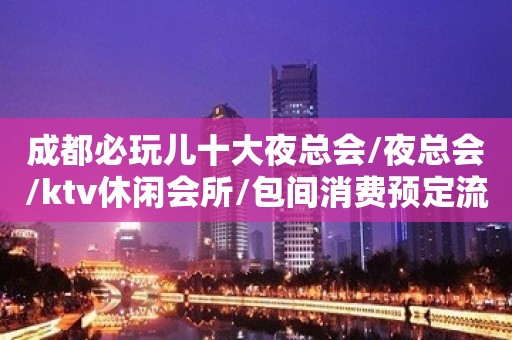 成都必玩儿十大夜总会/夜总会/ktv休闲会所/包间消费预定流程