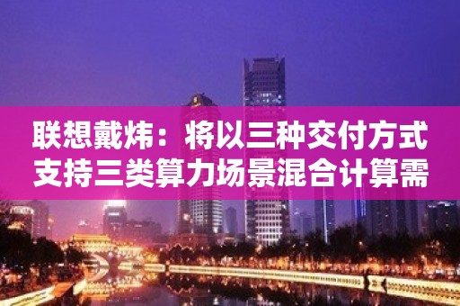 联想戴炜：将以三种交付方式支持三类算力场景混合计算需求