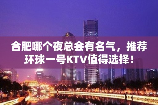 合肥哪个夜总会有名气，推荐环球一号KTV值得选择！