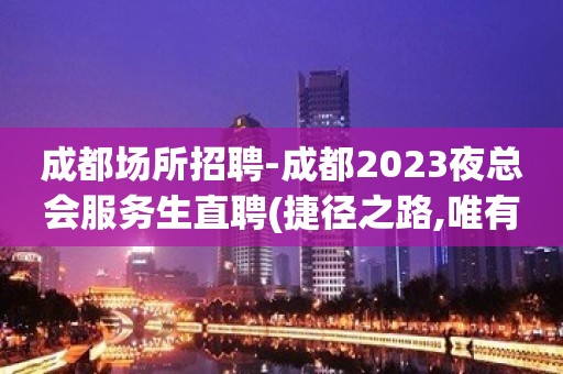 成都场所招聘-成都2023夜总会服务生直聘(捷径之路,唯有夜总会)