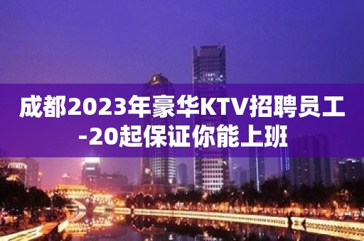 成都2023年豪华KTV招聘员工-20起保证你能上班