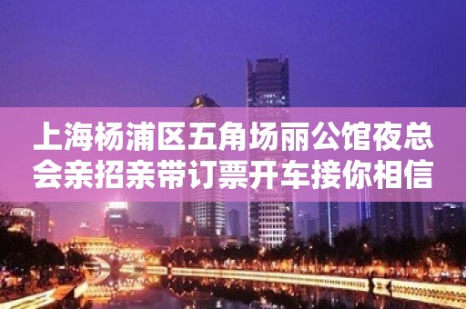 上海杨浦区五角场丽公馆夜总会亲招亲带订票开车接你相信明天更精