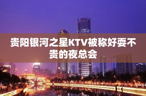 贵阳银河之星KTV被称好耍不贵的夜总会