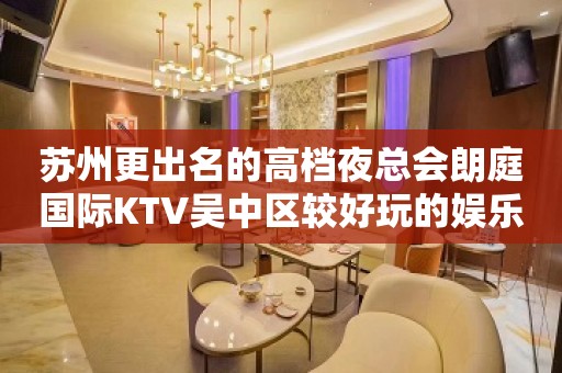 苏州更出名的高档夜总会朗庭国际KTV吴中区较好玩的娱乐会所