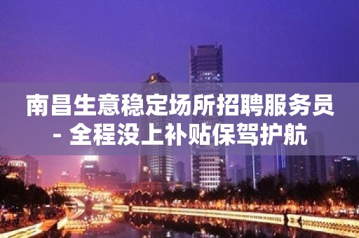 南昌生意稳定场所招聘服务员- 全程没上补贴保驾护航