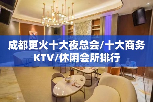 成都更火十大夜总会/十大商务KTV/休闲会所排行