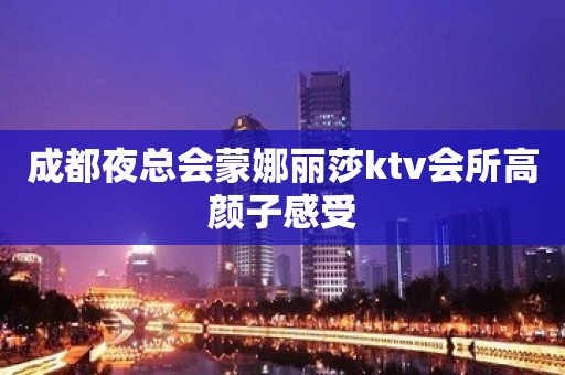 成都夜总会蒙娜丽莎ktv会所高颜子感受