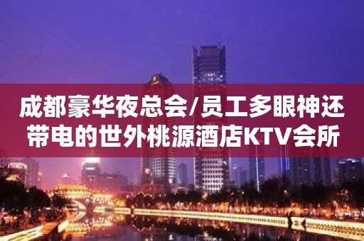 成都豪华夜总会/员工多眼神还带电的世外桃源酒店KTV会所