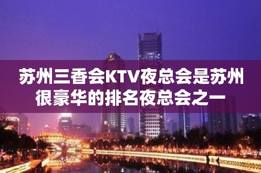 苏州三香会KTV夜总会是苏州很豪华的排名夜总会之一