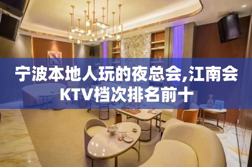 宁波本地人玩的夜总会,江南会KTV档次排名前十