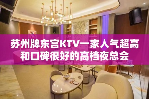 苏州牌东宫KTV一家人气超高和口碑很好的高档夜总会