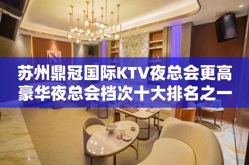 苏州鼎冠国际KTV夜总会更高豪华夜总会档次十大排名之一