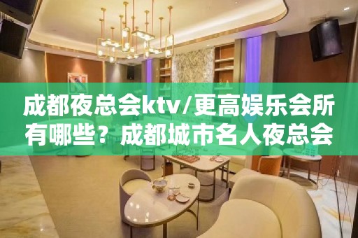 成都夜总会ktv/更高娱乐会所有哪些？成都城市名人夜总会