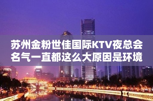 苏州金粉世佳国际KTV夜总会名气一直都这么大原因是环境好漂亮