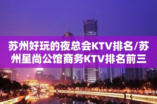 苏州好玩的夜总会KTV排名/苏州星尚公馆商务KTV排名前三