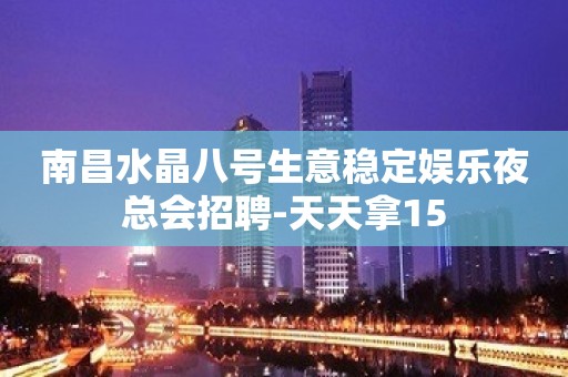 南昌水晶八号生意稳定娱乐夜总会招聘-天天拿15