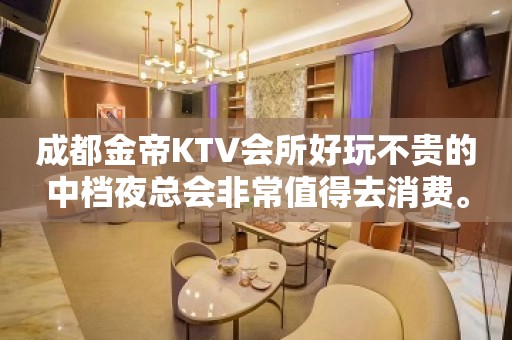 成都金帝KTV会所好玩不贵的中档夜总会非常值得去消费。