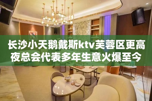 长沙小天鹅戴斯ktv芙蓉区更高夜总会代表多年生意火爆至今