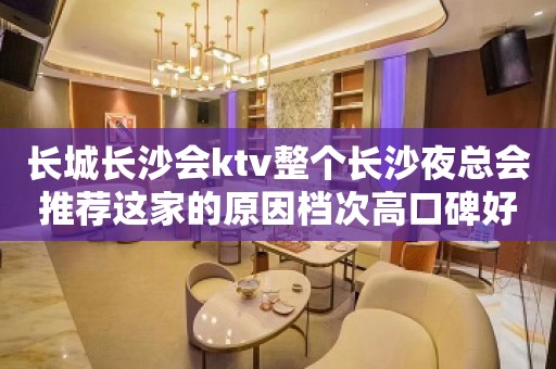 长城长沙会ktv整个长沙夜总会推荐这家的原因档次高口碑好