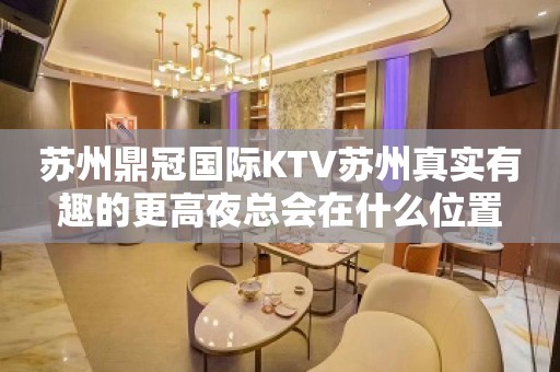 苏州鼎冠国际KTV苏州真实有趣的更高夜总会在什么位置