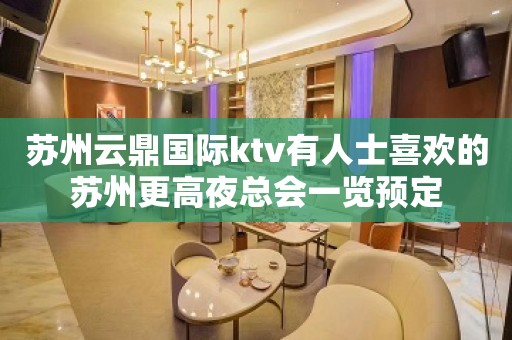 苏州云鼎国际ktv有人士喜欢的苏州更高夜总会一览预定