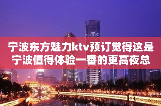 宁波东方魅力ktv预订觉得这是宁波值得体验一番的更高夜总会