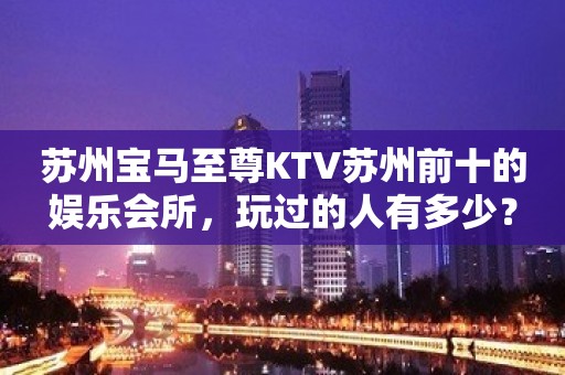 苏州宝马至尊KTV苏州前十的娱乐会所，玩过的人有多少？