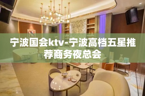 宁波国会ktv-宁波高档五星推荐商务夜总会