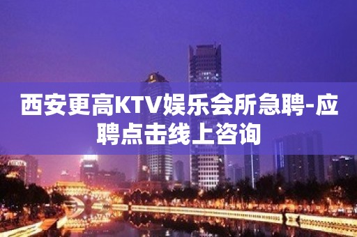 西安更高KTV娱乐会所急聘-应聘点击线上咨询